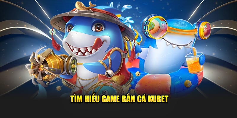 Sơ lược thông tin cần biết về bắn cá Kubet trực tuyến